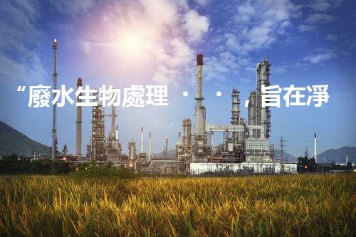 “廢水生物處理，旨在凈化水源，守護碧水藍天”